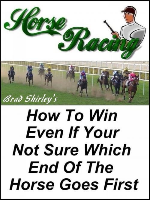 Cover of the book Horse Racing: How To Win Even If Your Not Sure Which End Of The Horse Goes First by Brad Shirley, Brad Shirley