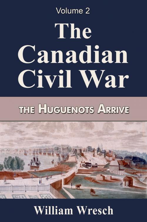 Cover of the book The Canadian Civil War Volume 2- The Huguenots Arrive by William Wresch, William Wresch