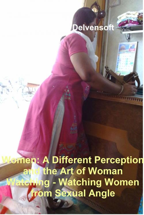 Cover of the book Women: A Different Perception and the Art of Woman Watching - Watching Women from Sexual Angle by Delvensoft, Delvensoft