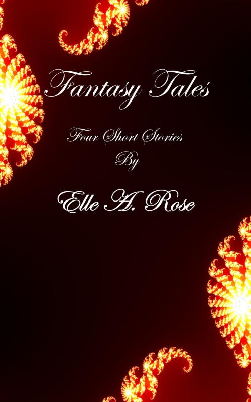 Cover of the book Fantasy Tales: Four Short Stories by Elle A. Rose by Elle A. Rose, Elle A. Rose