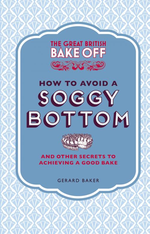 Cover of the book The Great British Bake Off: How to Avoid a Soggy Bottom and Other Secrets to Achieving a Good Bake by Gerard Baker, Ebury Publishing