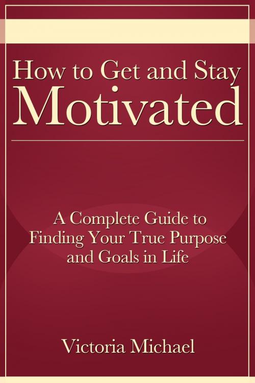 Cover of the book How to Get and Stay Motivated: A Complete Guide to Finding Your True Purpose and Goals in Life by Victoria Michael, ebookit
