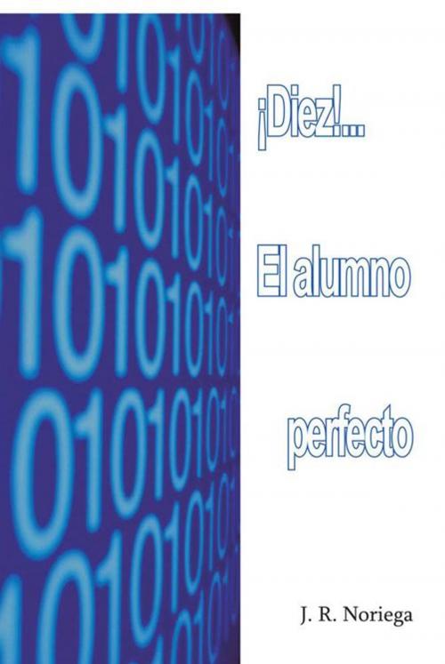 Cover of the book ¡Diez!... El Alumno Perfecto by J. R. Noriega, Palibrio