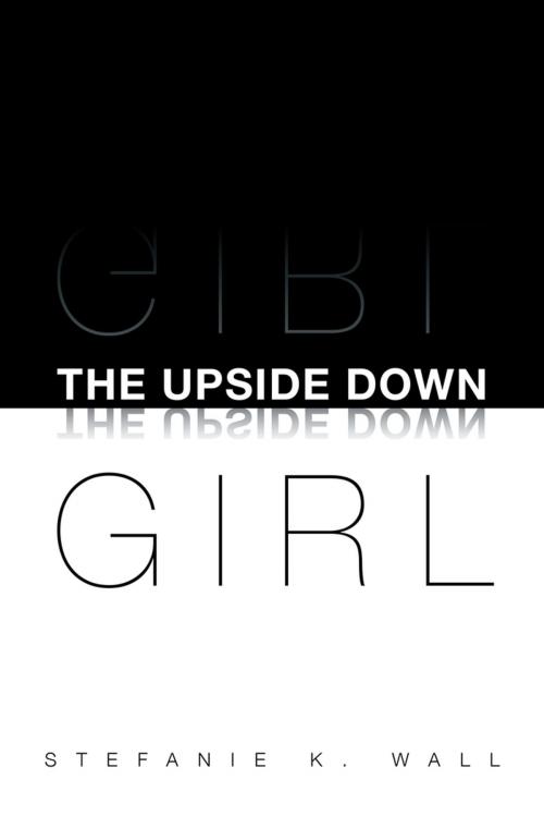 Cover of the book The Upside Down Girl by Stefanie K. Wall, Xlibris US