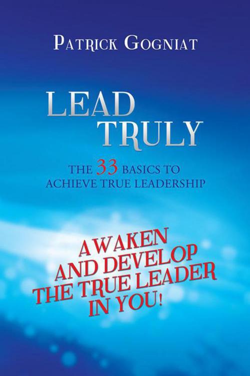 Cover of the book Lead Truly: the 33 Basics to Achieve True Leadership by Patrick Gogniat, Xlibris UK