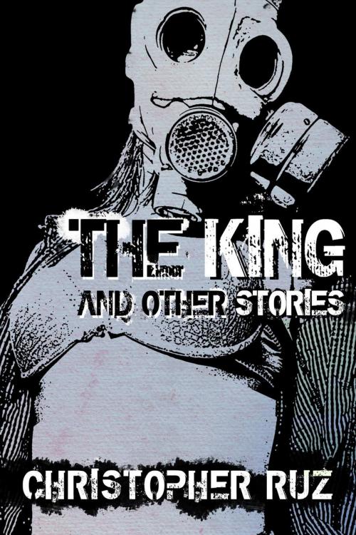 Cover of the book The King and Other Stories: Collected Fiction by Christopher Ruz, Christopher Ruz
