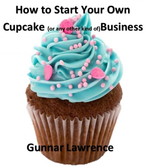 Cover of the book How To Start Your Own Cupcake (or any other kind of) Business by Gunnar Lawrence, Gunnar Lawrence