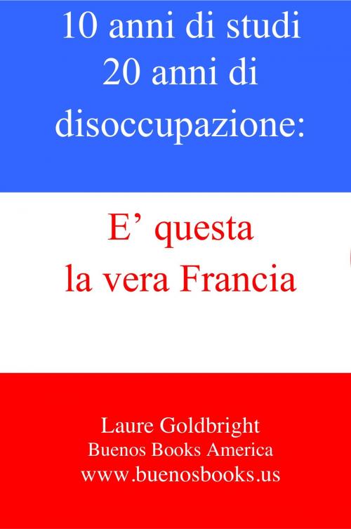 Cover of the book 10 anni di studi, 20 anni di disoccupazione: E’ questa la vera Francia. by Laure Goldbright, Valentina Paolino, Buenos Books America
