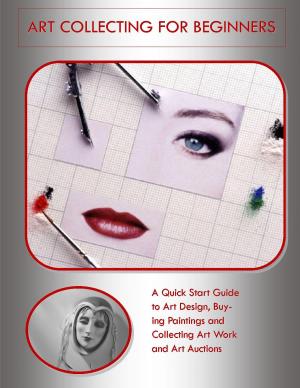 Cover of the book Art Collecting for Beginners: A Quick Start Guide to Art Design, Buying Paintings and Collecting Art Work and Art Auctions by Julia Stewart