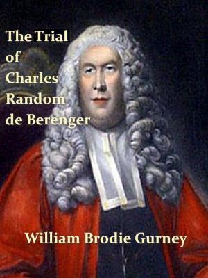Cover of the book The Trial of Charles Random de Berenger, Sir Thomas Cochrane, Commonly Called Lord Cochrane, the Hon. Andrew Cochrane Johnstone, Richard Gathorne Butt, Ralph Sandom, Alexander M'Rae, John Peter Holloway, and Henry Lyte by George Greenwood