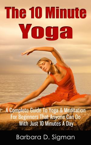 Book cover of The 10 Minute Yoga: A Complete Guide To Meditation & Yoga For Beginners That Anyone Can Do With Just 10 Minutes A Day, Pose Illustrations Included