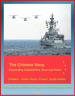 bigCover of the book The Chinese Navy: Expanding Capabilities, Evolving Roles - Senkakus, Taiwan, Diaoyu, Paracel, Spratly Islands, Fishery Disputes, Vessels and Equipment, Submarines, Ships, Aircraft by 