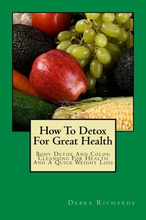 Cover of the book How To Detox For Great Health: Body Detox And Colon Cleansing For Health And A Quick Weight Loss by Michelangelo Light