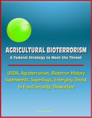 Cover of the book Agricultural Bioterrorism: A Federal Strategy to Meet the Threat - USDA, Agroterrorism, Bioterror History, Superweeds, Superbugs, Emerging Threat to Food Security, Biowarfare by Progressive Management