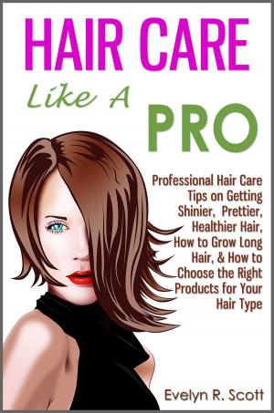 Cover of Hair Care Like A Pro: Professional Hair Care Tips on Getting Shinier, Prettier, Healthier Hair, How to Grow Long Hair, & How to Choose the Right Products for Your Hair Type