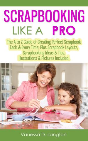 Cover of Scrapbooking Like A Pro: The A to Z Guide of Creating Perfect Scrapbook Each & Every Time, Scrapbook Layouts, Scrapbooking Ideas & Tips. Illustrations & Pictures Included