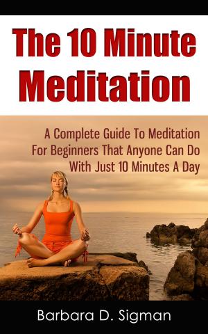 Book cover of The 10 Minute Meditation: A Complete Guide To Meditation For Beginners That Anyone Can Do With Just 10 Minutes A Day