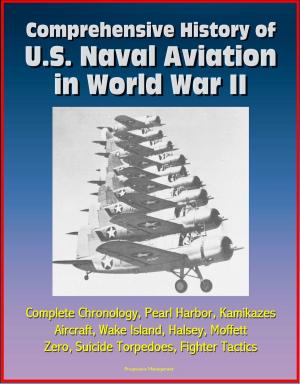 Cover of the book Comprehensive History of U.S. Naval Aviation in World War II: Complete Chronology, Pearl Harbor, Kamikazes, Aircraft, Wake Island, Halsey, Moffett, Zero, Suicide Torpedoes, Fighter Tactics by Progressive Management