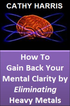 Book cover of How To Gain Back Your Mental Clarity by Eliminating Heavy Metals [Article]