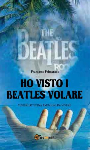 Cover of the book Ho visto i Beatles volare:; Yesterday Today emozioni da vivere by John Richard Sack