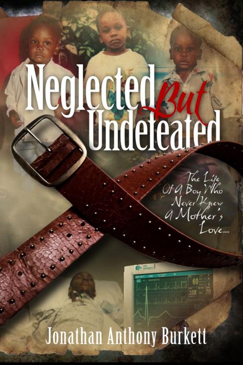 Cover of the book Neglected But Undefeated "The Life Of A Boy Who Never Knew A Mother's Love" by Jonathan Anthony Burkett, Jonathan Anthony Burkett Publications