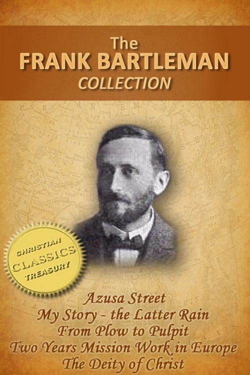 Cover of the book FRANK BARTLEMAN COLLECTION (5-in-1) - Azusa Street (How Pentecost Came to Los Angeles), My Story - The Latter Rain, From Plow to Pulpit, Two Years Mission Work in Europe, The Deity of Christ by Frank Bartleman, Christian Classics Treasury