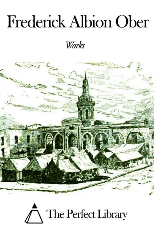 Cover of the book Works of Frederick Albion Ober by Frederick Albion Ober, The Perfect Library