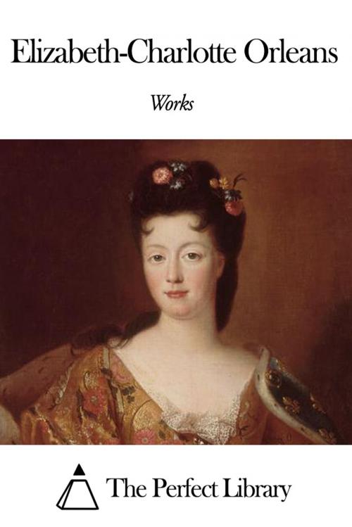 Cover of the book Works of Elisabeth Charlotte d'Orléans by Elisabeth Charlotte d'Orléans, The Perfect Library
