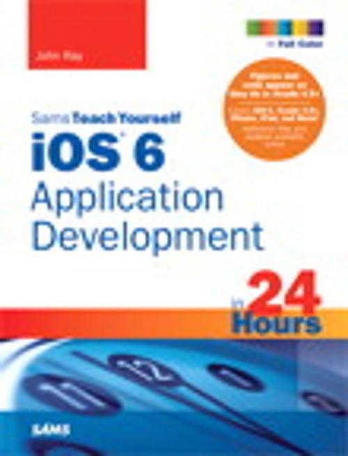 Cover of the book Sams Teach Yourself iOS 6 Application Development in 24 Hours by John Ray, Pearson Education