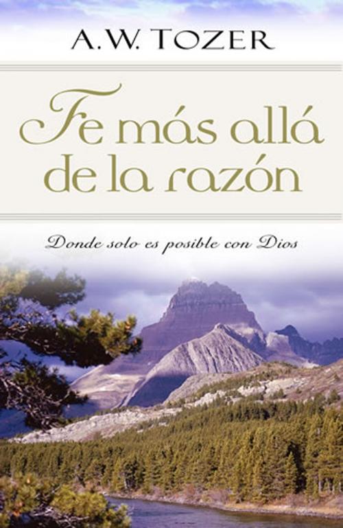 Cover of the book Fe mas alla de la razon by A.W. Tozer, Editorial Portavoz