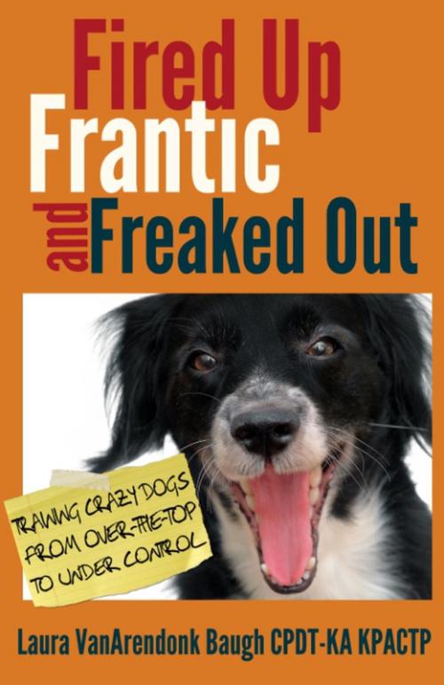 Cover of the book Fired Up, Frantic, and Freaked Out: Training Crazy Dogs from Over the Top to Under Control by Laura VanArendonk Baugh, Æclipse Press