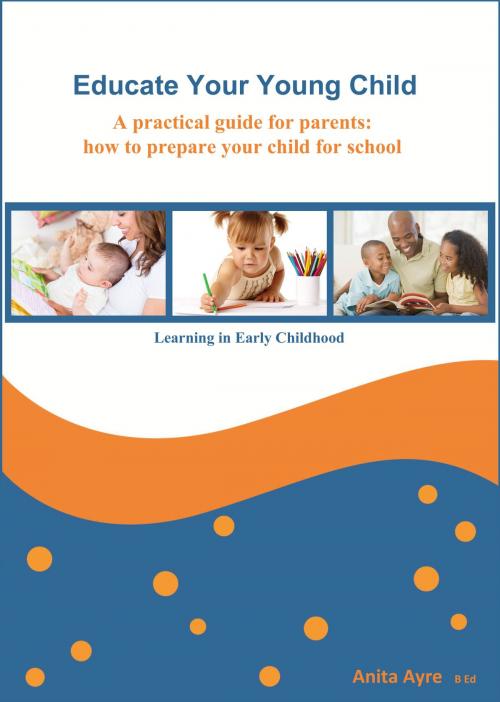 Cover of the book Educate Your Young Child: A practical guide for parents: how to prepare your child for school by Anita Ayre, Anita Ayre