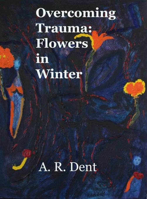 Cover of the book Overcoming Trauma: Flowers in Winter by A R Dent, A R Dent