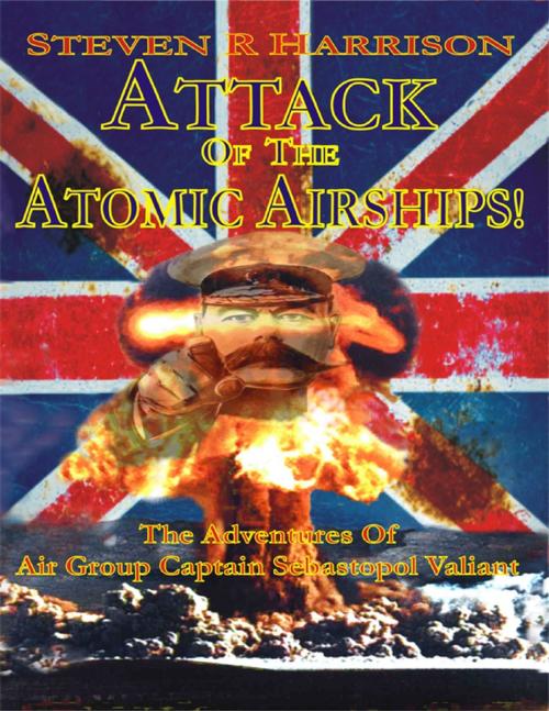 Cover of the book Attack of the Atomic Airships!: The Adventures of Air Group Captain Sebastopol Valiant by Steven R Harrison, Lulu.com