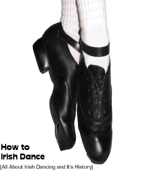 Cover of the book How to Irish Dance: (All About Irish Dancing and It's History) by Sean Mosley, Lulu.com