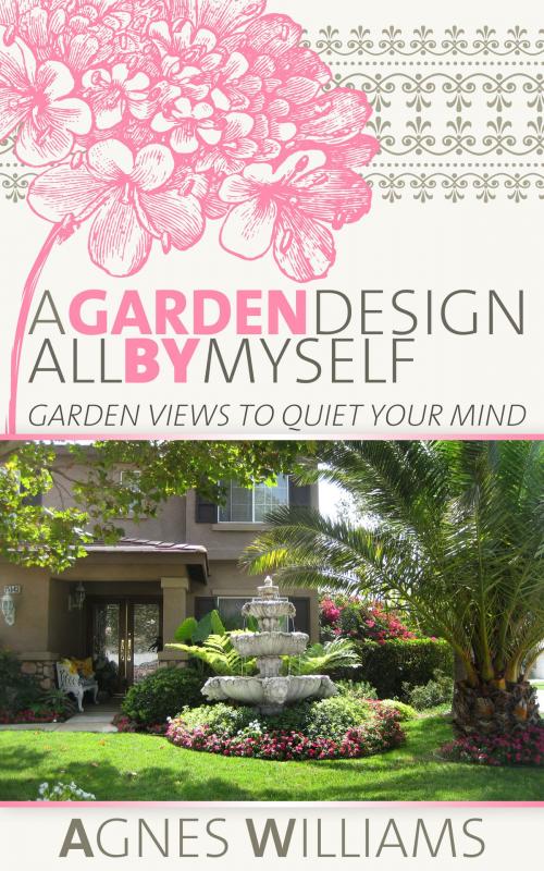 Cover of the book A Garden Design All By Myself: Garden Views To Quiet Your Mind by Agnes Williams, Agnes Williams
