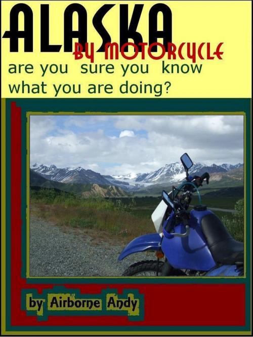 Cover of the book Alaska by Motorcycle: are you sure you know what you are doing? by Airborne Andy, Airborne Andy