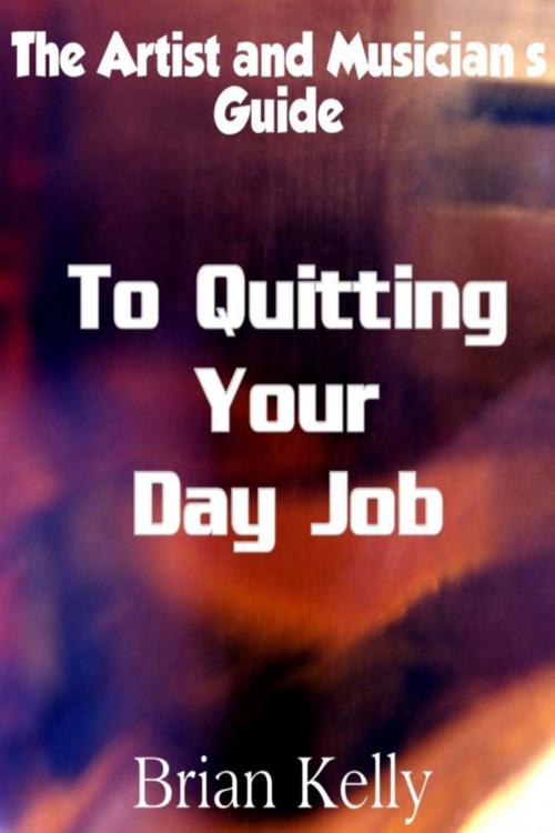 Cover of the book The Artist and Musician's Guide to Quitting Your Day Job by Brian Kelly, Brian Kelly