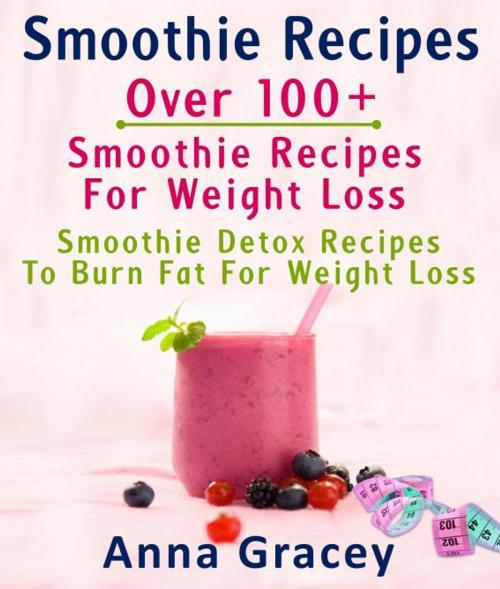 Cover of the book Smoothie Recipes: Over 100+ Smoothie Recipes For Weight Loss : Smoothie Detox Recipes To Burn Fat For Weight Loss by Anna Gracey, Pamphlet Book