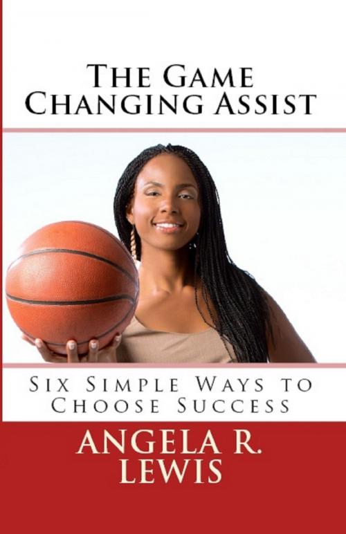Cover of the book The Game Changing Assist: Six Simple Ways to Choose Success by Angela Lewis, Angela Lewis
