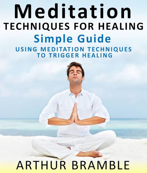 Cover of the book Meditation Techniques For Healing: Simple Guide : Using Meditation Techniques To Trigger Healing by Arthur Bramble, Pamphlet Book