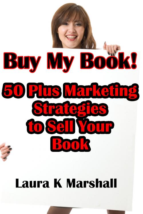 Cover of the book Buy My Book! 50 Plus Marketing Strategies to Sell Your Book by Laura K Marshall, Laura K Marshall