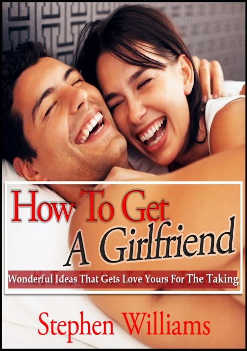 Cover of the book How To Get A Girlfriend: Wonderful Ideas That Gets Love Yours For The Taking by Stephen Williams, Stephen Williams