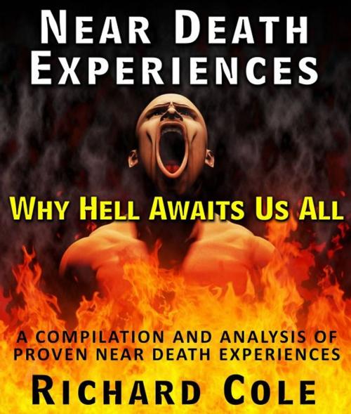 Cover of the book Near Death Experiences: Why Hell Awaits Us All : A Compilation And Analysis Of Proven Near Death Experiences by Richard Cole, Pamphlet Book
