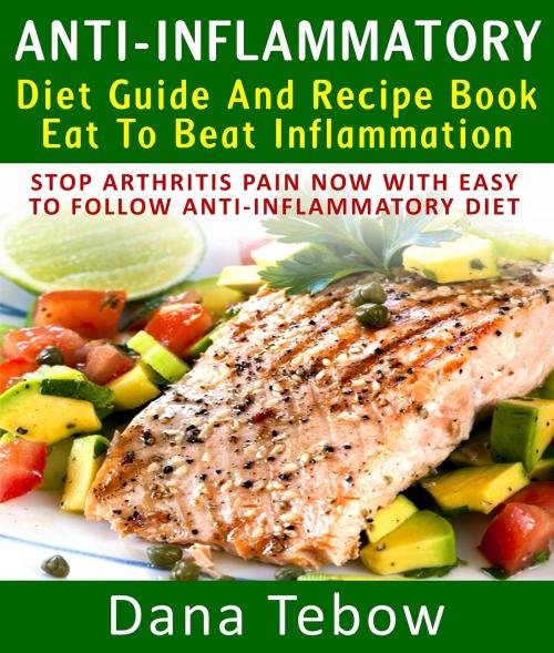 Cover of the book Anti-Inflammatory Diet Guide And Recipe Book: Eat To Beat Inflammation : Stop Arthritis Pain Now With Easy To Follow Anti-Inflammatory Diet by Dana Tebow, Pamphlet Book