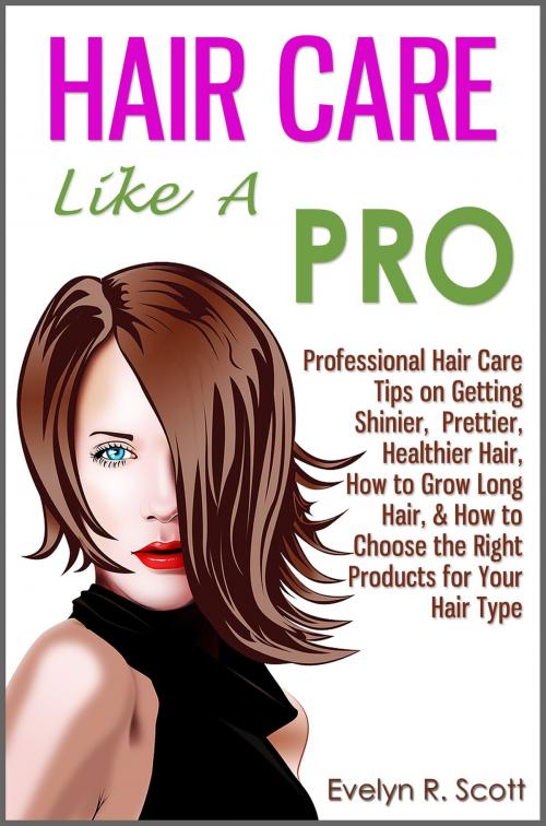 Cover of the book Hair Care Like A Pro: Professional Hair Care Tips on Getting Shinier, Prettier, Healthier Hair, How to Grow Long Hair, & How to Choose the Right Products for Your Hair Type by Evelyn R. Scott, Living Plus Healthy Publishing