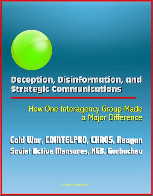 Cover of the book Deception, Disinformation, and Strategic Communications: How One Interagency Group Made a Major Difference - Cold War, COINTELPRO, CHAOS, Reagan, Soviet Active Measures, KGB, Gorbachev by Progressive Management, Progressive Management