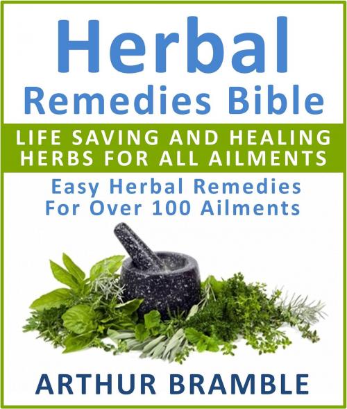 Cover of the book Herbal Remedies Bible: Life Saving And Healing Herbs For All Ailments : Easy Herbal Remedies For Over 100 Ailments by Arthur Bramble, Pamphlet Book