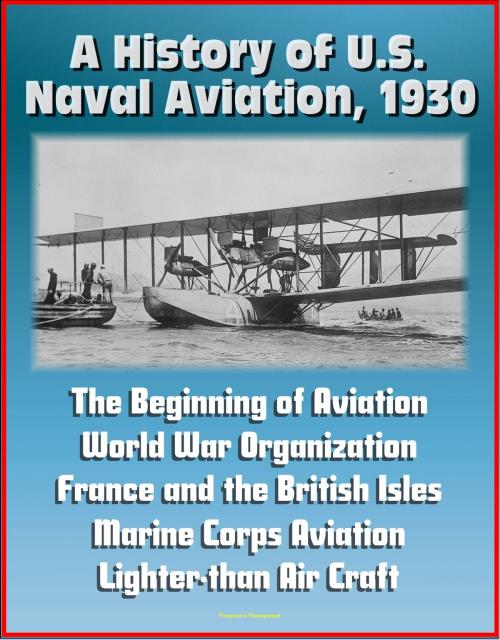 Cover of the book A History of U.S. Naval Aviation, 1930: The Beginning of Aviation, World War Organization, France and the British Isles, Marine Corps Aviation, Lighter-than Air Craft by Progressive Management, Progressive Management