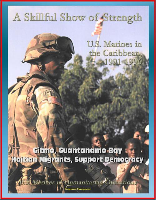 Cover of the book U.S. Marines in Humanitarian Operations: A Skillful Show of Strength: U.S. Marines in the Caribbean, 1991-1996 - Gitmo, Guantanamo Bay, Haitian Migrants, Support Democracy by Progressive Management, Progressive Management